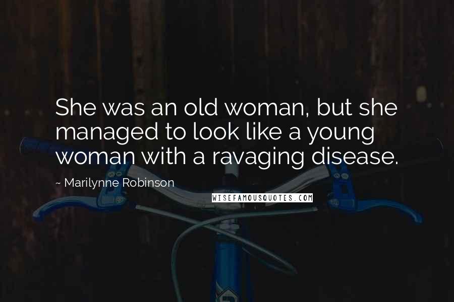 Marilynne Robinson Quotes: She was an old woman, but she managed to look like a young woman with a ravaging disease.