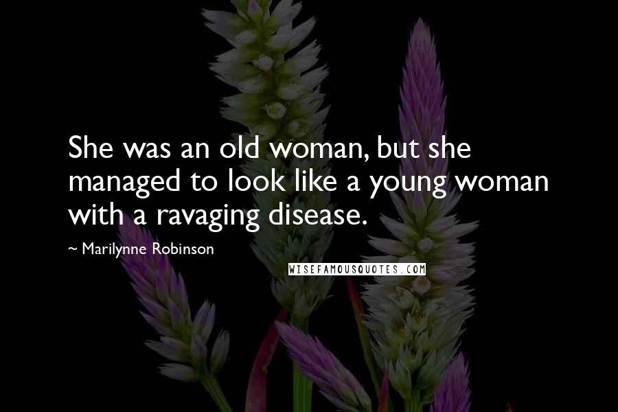 Marilynne Robinson Quotes: She was an old woman, but she managed to look like a young woman with a ravaging disease.