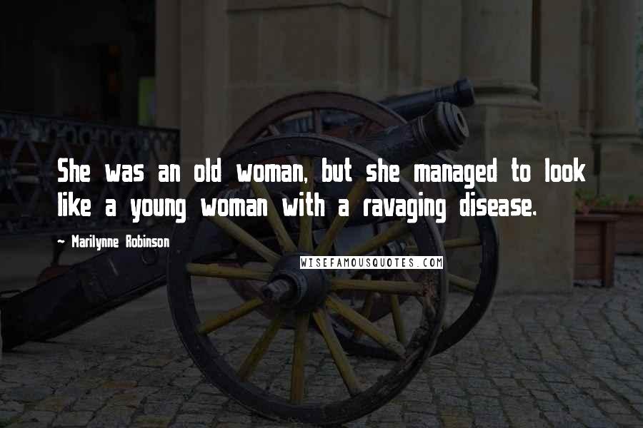 Marilynne Robinson Quotes: She was an old woman, but she managed to look like a young woman with a ravaging disease.