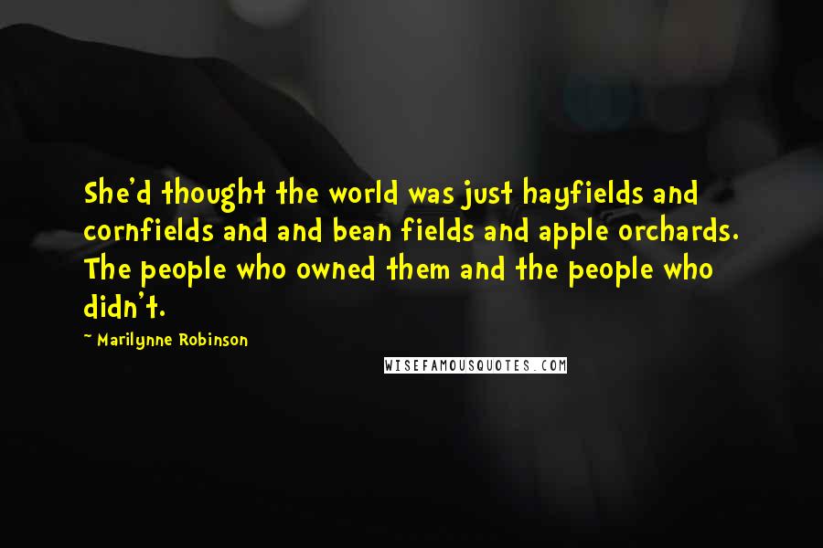 Marilynne Robinson Quotes: She'd thought the world was just hayfields and cornfields and and bean fields and apple orchards. The people who owned them and the people who didn't.