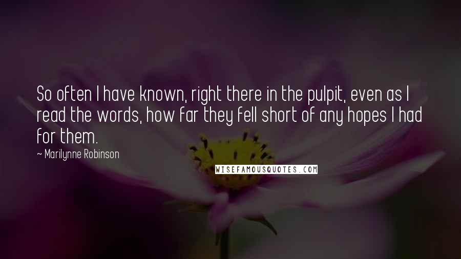 Marilynne Robinson Quotes: So often I have known, right there in the pulpit, even as I read the words, how far they fell short of any hopes I had for them.