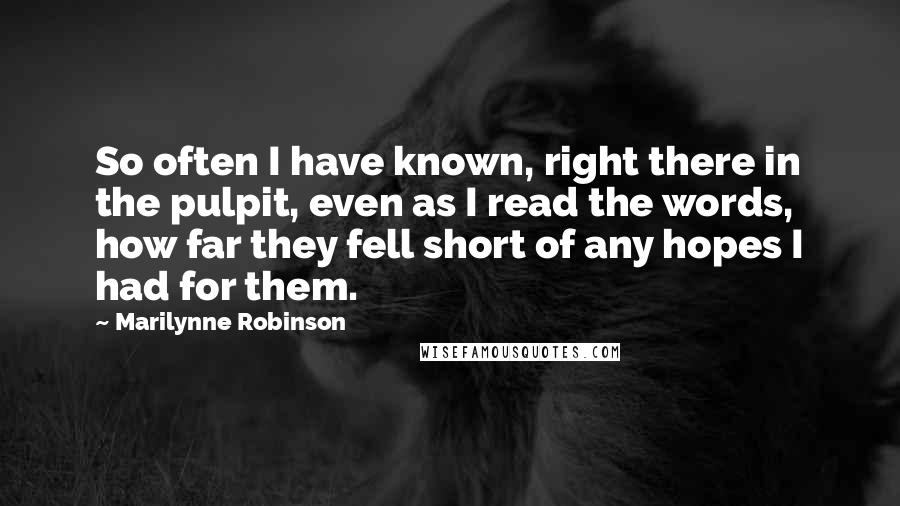 Marilynne Robinson Quotes: So often I have known, right there in the pulpit, even as I read the words, how far they fell short of any hopes I had for them.