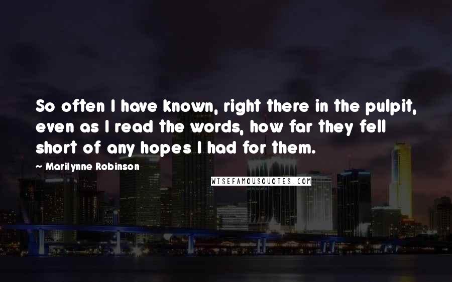 Marilynne Robinson Quotes: So often I have known, right there in the pulpit, even as I read the words, how far they fell short of any hopes I had for them.