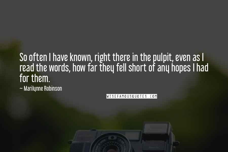 Marilynne Robinson Quotes: So often I have known, right there in the pulpit, even as I read the words, how far they fell short of any hopes I had for them.