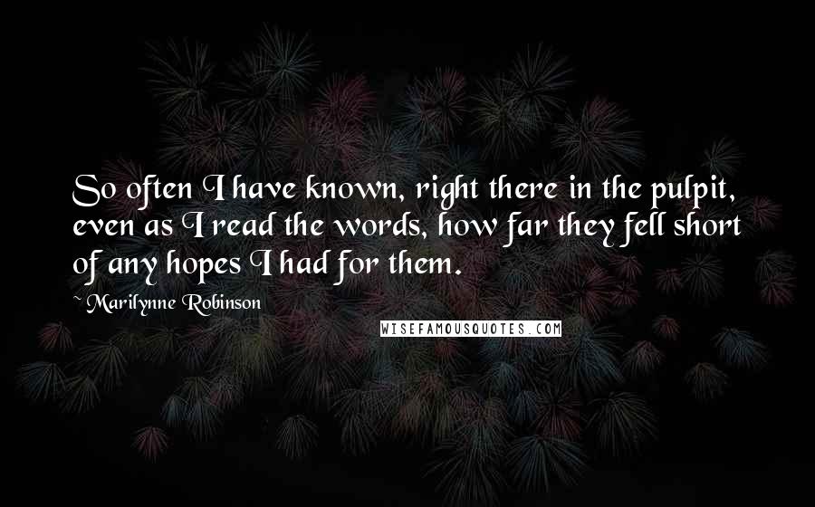 Marilynne Robinson Quotes: So often I have known, right there in the pulpit, even as I read the words, how far they fell short of any hopes I had for them.