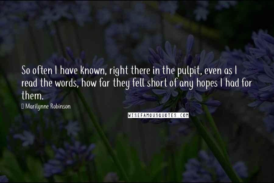 Marilynne Robinson Quotes: So often I have known, right there in the pulpit, even as I read the words, how far they fell short of any hopes I had for them.