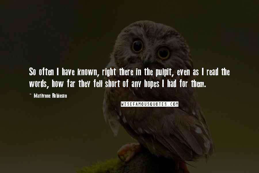 Marilynne Robinson Quotes: So often I have known, right there in the pulpit, even as I read the words, how far they fell short of any hopes I had for them.