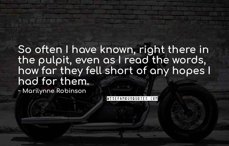 Marilynne Robinson Quotes: So often I have known, right there in the pulpit, even as I read the words, how far they fell short of any hopes I had for them.