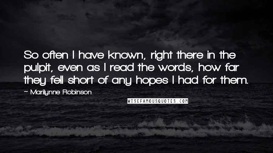 Marilynne Robinson Quotes: So often I have known, right there in the pulpit, even as I read the words, how far they fell short of any hopes I had for them.