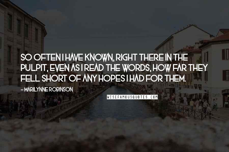 Marilynne Robinson Quotes: So often I have known, right there in the pulpit, even as I read the words, how far they fell short of any hopes I had for them.