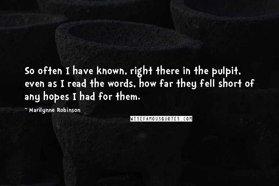 Marilynne Robinson Quotes: So often I have known, right there in the pulpit, even as I read the words, how far they fell short of any hopes I had for them.