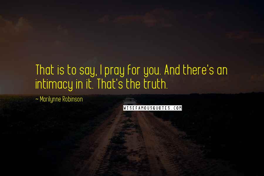 Marilynne Robinson Quotes: That is to say, I pray for you. And there's an intimacy in it. That's the truth.