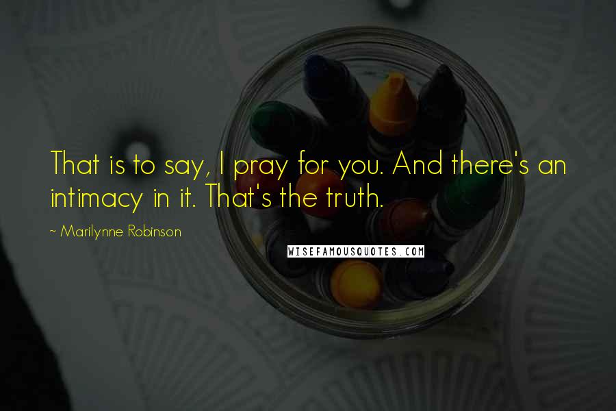 Marilynne Robinson Quotes: That is to say, I pray for you. And there's an intimacy in it. That's the truth.