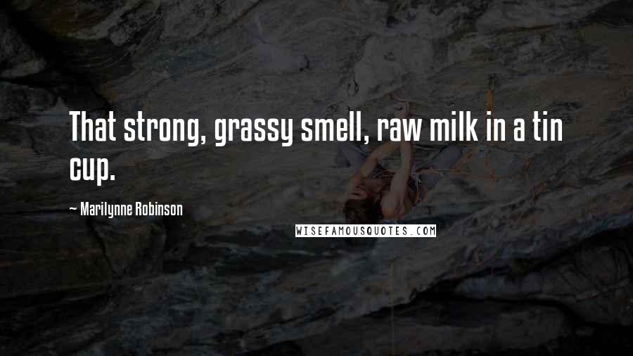 Marilynne Robinson Quotes: That strong, grassy smell, raw milk in a tin cup.