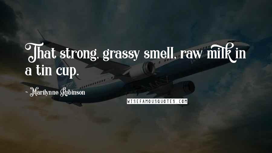 Marilynne Robinson Quotes: That strong, grassy smell, raw milk in a tin cup.