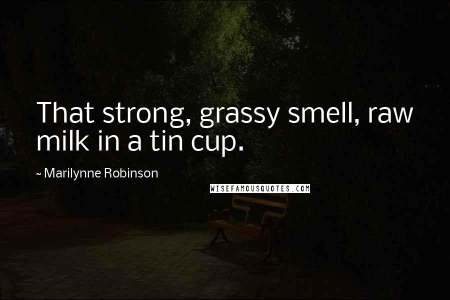 Marilynne Robinson Quotes: That strong, grassy smell, raw milk in a tin cup.