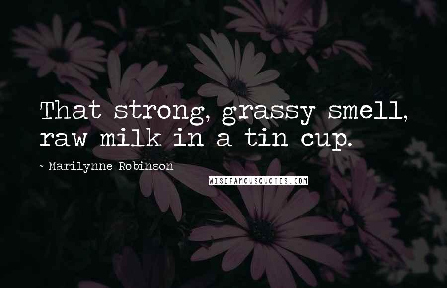 Marilynne Robinson Quotes: That strong, grassy smell, raw milk in a tin cup.