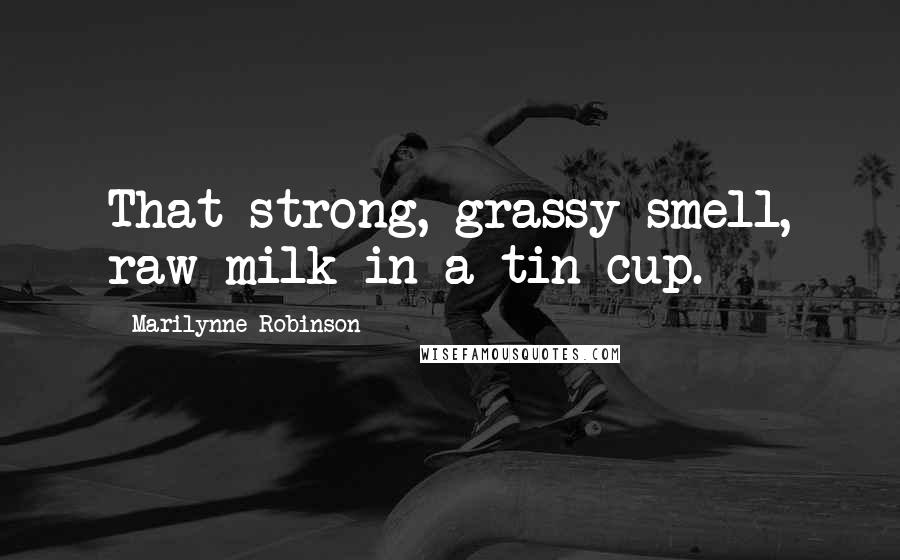 Marilynne Robinson Quotes: That strong, grassy smell, raw milk in a tin cup.