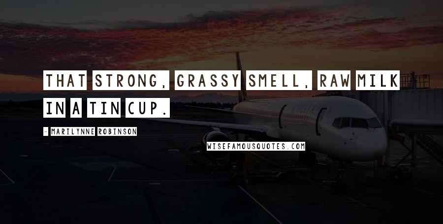 Marilynne Robinson Quotes: That strong, grassy smell, raw milk in a tin cup.