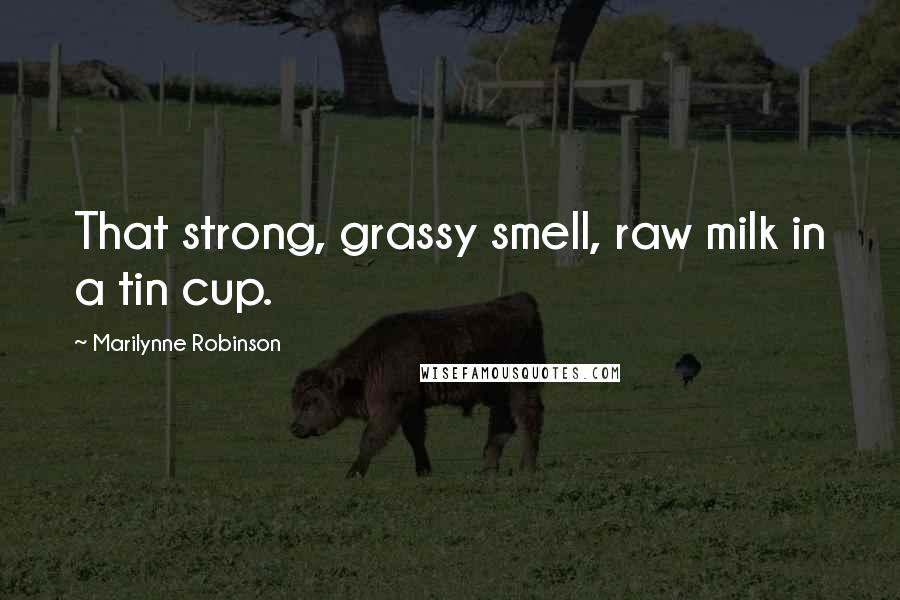 Marilynne Robinson Quotes: That strong, grassy smell, raw milk in a tin cup.