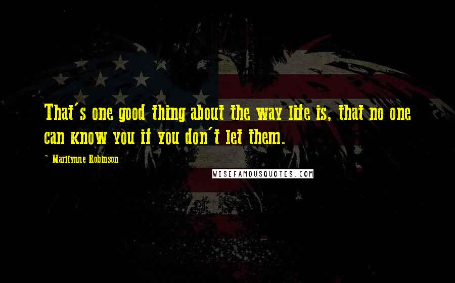 Marilynne Robinson Quotes: That's one good thing about the way life is, that no one can know you if you don't let them.