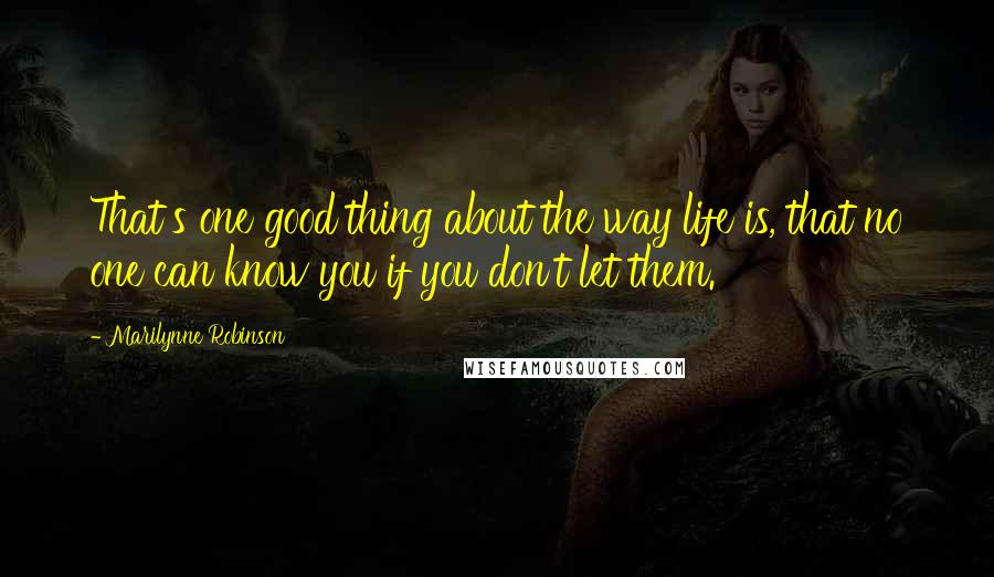 Marilynne Robinson Quotes: That's one good thing about the way life is, that no one can know you if you don't let them.