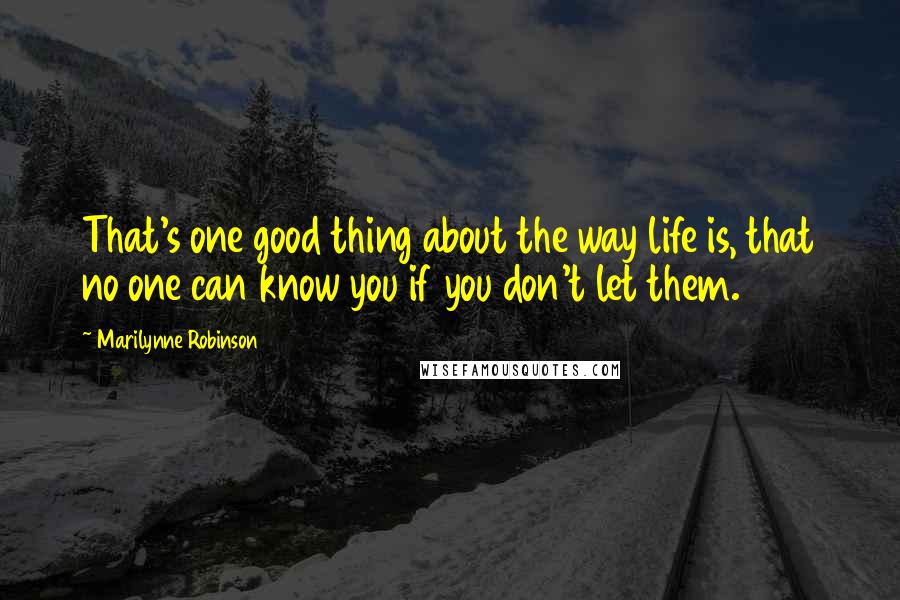 Marilynne Robinson Quotes: That's one good thing about the way life is, that no one can know you if you don't let them.