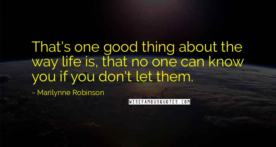 Marilynne Robinson Quotes: That's one good thing about the way life is, that no one can know you if you don't let them.