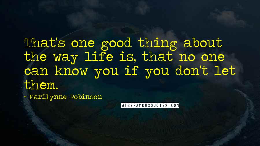 Marilynne Robinson Quotes: That's one good thing about the way life is, that no one can know you if you don't let them.