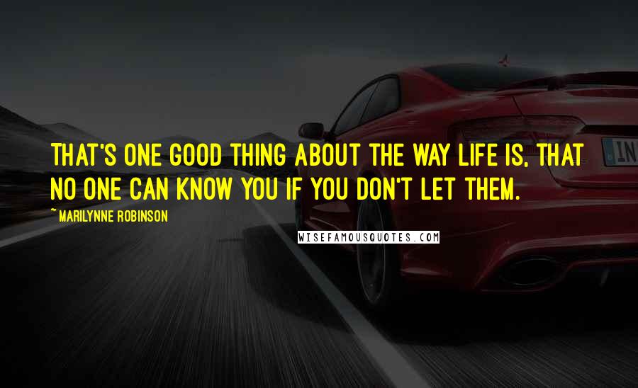 Marilynne Robinson Quotes: That's one good thing about the way life is, that no one can know you if you don't let them.