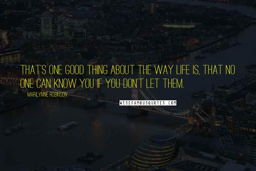 Marilynne Robinson Quotes: That's one good thing about the way life is, that no one can know you if you don't let them.
