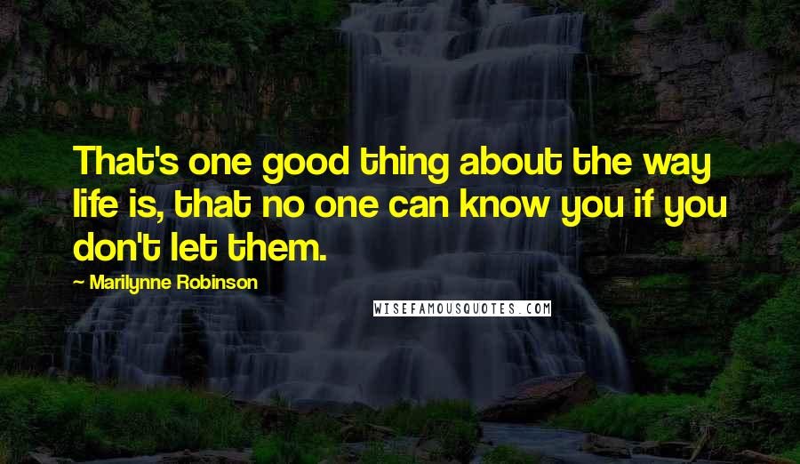 Marilynne Robinson Quotes: That's one good thing about the way life is, that no one can know you if you don't let them.