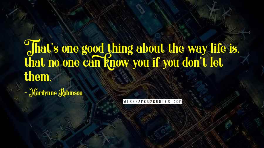 Marilynne Robinson Quotes: That's one good thing about the way life is, that no one can know you if you don't let them.