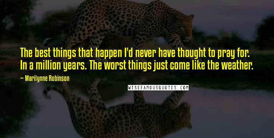 Marilynne Robinson Quotes: The best things that happen I'd never have thought to pray for. In a million years. The worst things just come like the weather.