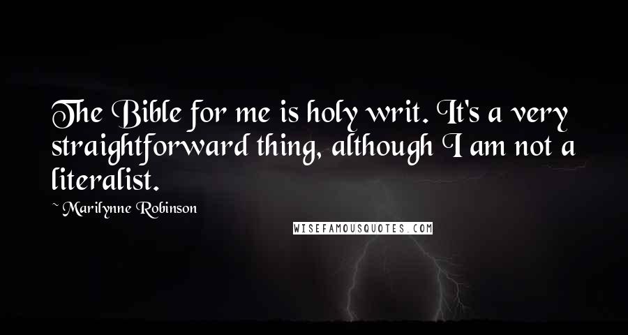 Marilynne Robinson Quotes: The Bible for me is holy writ. It's a very straightforward thing, although I am not a literalist.