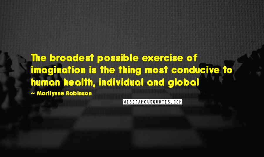 Marilynne Robinson Quotes: The broadest possible exercise of imagination is the thing most conducive to human health, individual and global