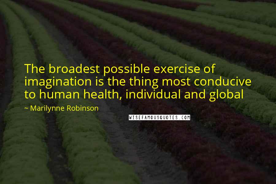 Marilynne Robinson Quotes: The broadest possible exercise of imagination is the thing most conducive to human health, individual and global