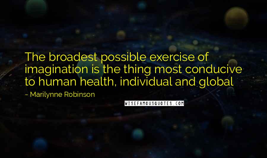 Marilynne Robinson Quotes: The broadest possible exercise of imagination is the thing most conducive to human health, individual and global