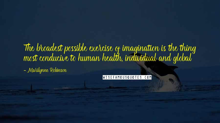 Marilynne Robinson Quotes: The broadest possible exercise of imagination is the thing most conducive to human health, individual and global