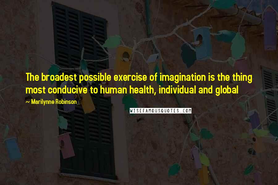 Marilynne Robinson Quotes: The broadest possible exercise of imagination is the thing most conducive to human health, individual and global