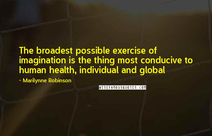 Marilynne Robinson Quotes: The broadest possible exercise of imagination is the thing most conducive to human health, individual and global