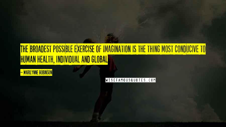 Marilynne Robinson Quotes: The broadest possible exercise of imagination is the thing most conducive to human health, individual and global