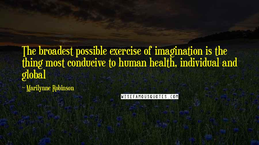 Marilynne Robinson Quotes: The broadest possible exercise of imagination is the thing most conducive to human health, individual and global