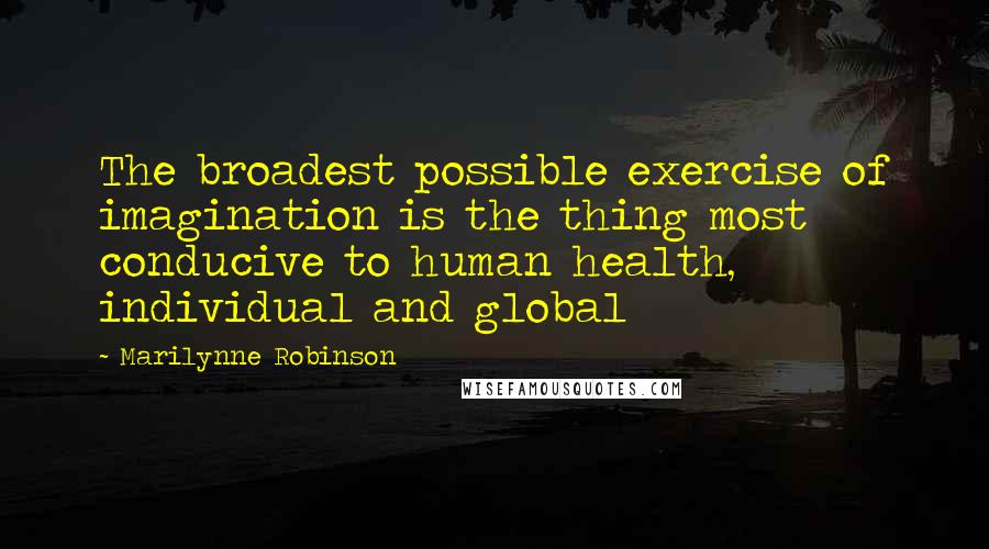 Marilynne Robinson Quotes: The broadest possible exercise of imagination is the thing most conducive to human health, individual and global