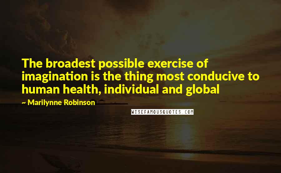 Marilynne Robinson Quotes: The broadest possible exercise of imagination is the thing most conducive to human health, individual and global