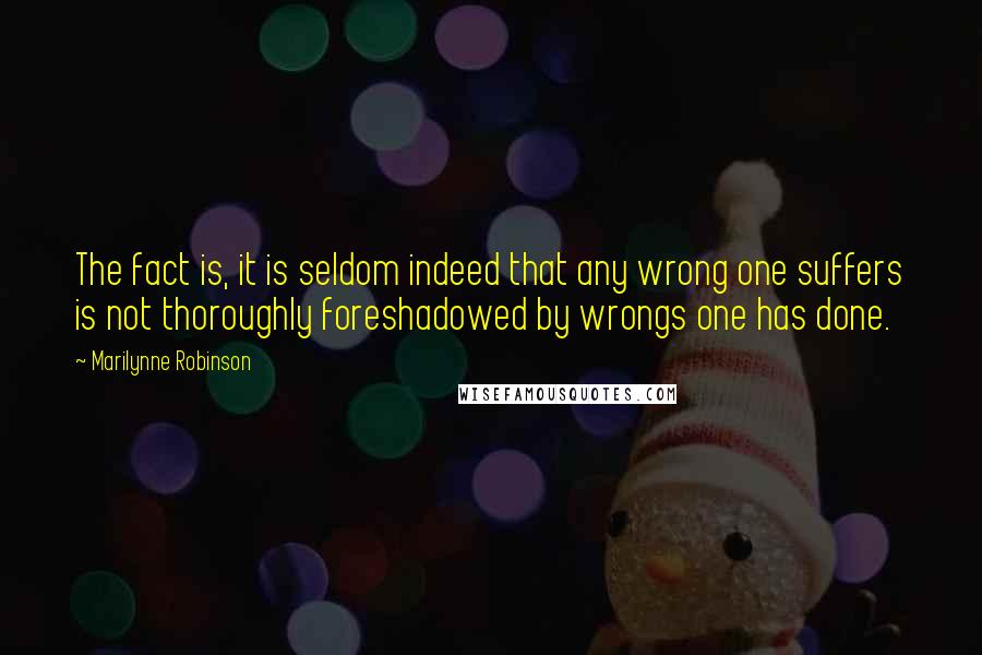 Marilynne Robinson Quotes: The fact is, it is seldom indeed that any wrong one suffers is not thoroughly foreshadowed by wrongs one has done.