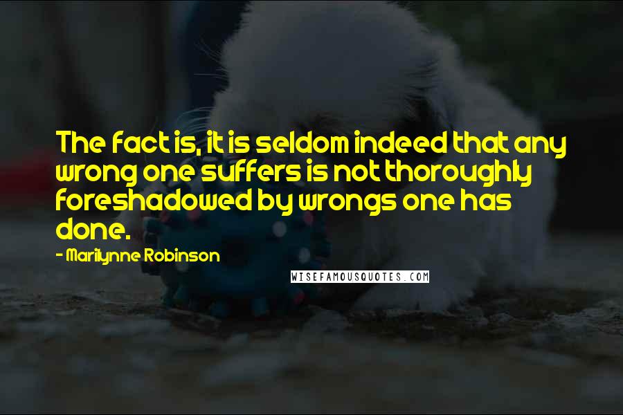 Marilynne Robinson Quotes: The fact is, it is seldom indeed that any wrong one suffers is not thoroughly foreshadowed by wrongs one has done.