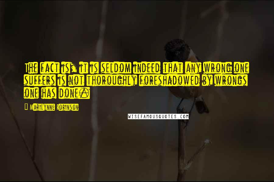 Marilynne Robinson Quotes: The fact is, it is seldom indeed that any wrong one suffers is not thoroughly foreshadowed by wrongs one has done.
