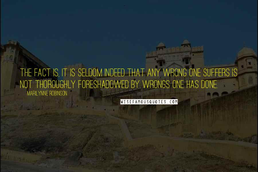 Marilynne Robinson Quotes: The fact is, it is seldom indeed that any wrong one suffers is not thoroughly foreshadowed by wrongs one has done.