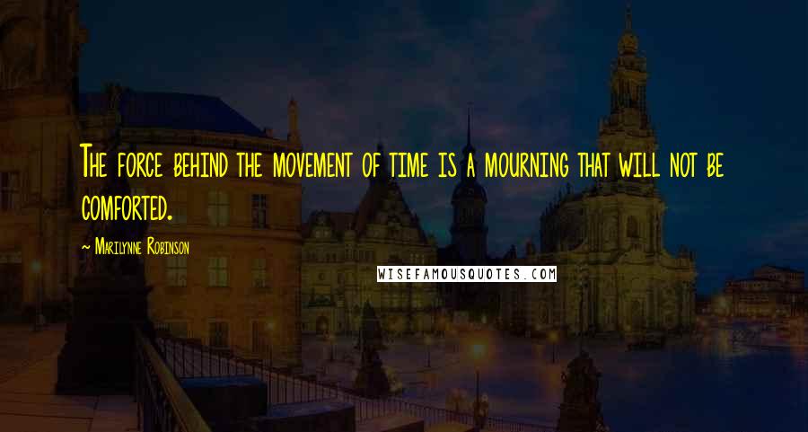 Marilynne Robinson Quotes: The force behind the movement of time is a mourning that will not be comforted.